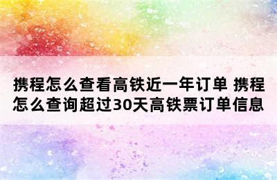 携程怎么查看高铁近一年订单 携程怎么查询超过30天高铁票订单信息